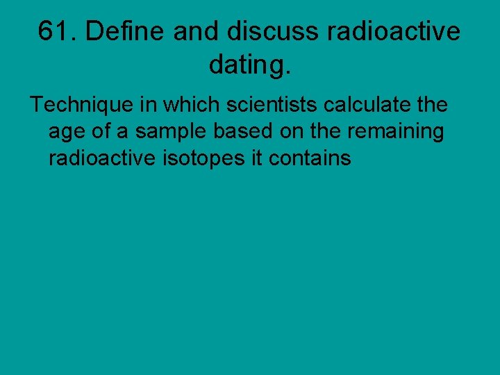 61. Define and discuss radioactive dating. Technique in which scientists calculate the age of