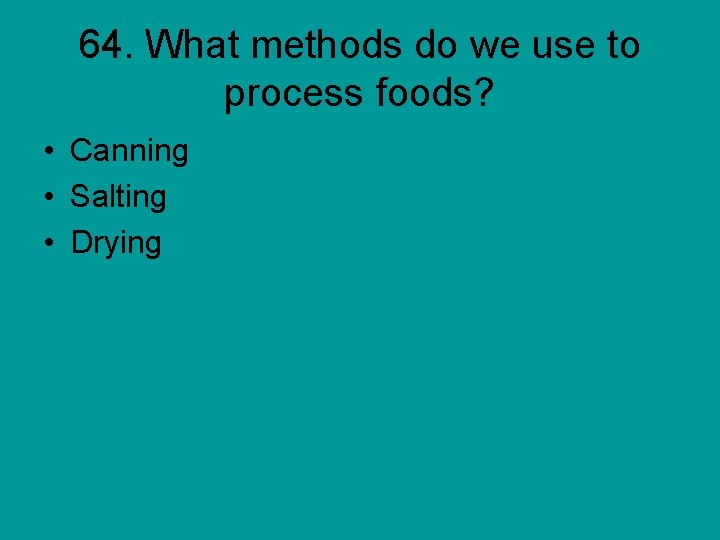 64. What methods do we use to process foods? • Canning • Salting •