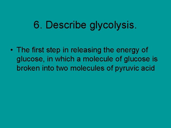 6. Describe glycolysis. • The first step in releasing the energy of glucose, in