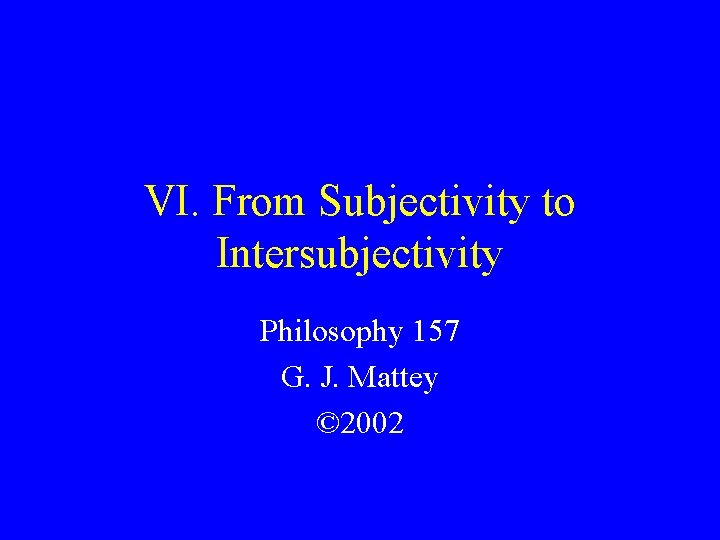 VI. From Subjectivity to Intersubjectivity Philosophy 157 G. J. Mattey © 2002 