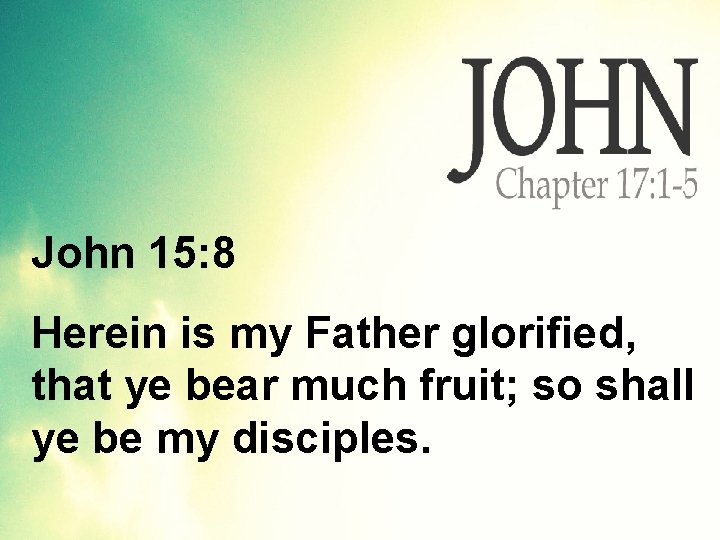 John 15: 8 Herein is my Father glorified, that ye bear much fruit; so