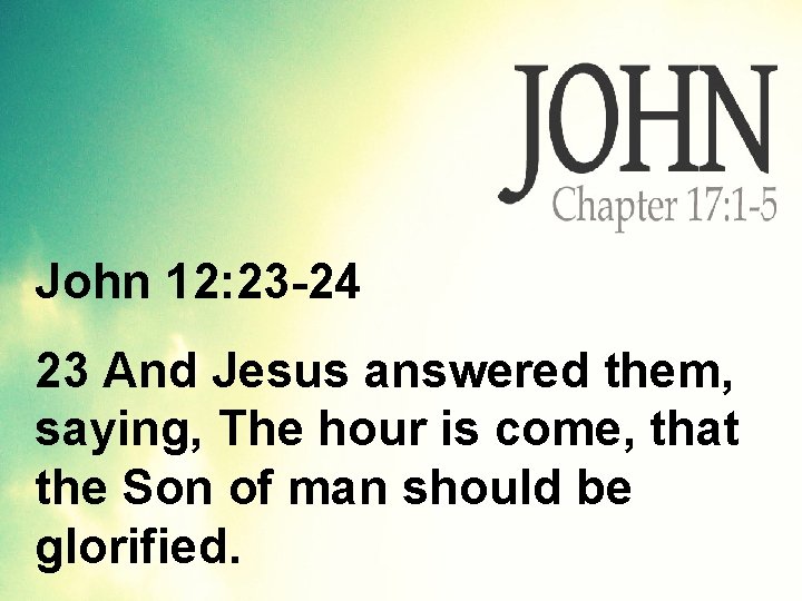 John 12: 23 -24 23 And Jesus answered them, saying, The hour is come,