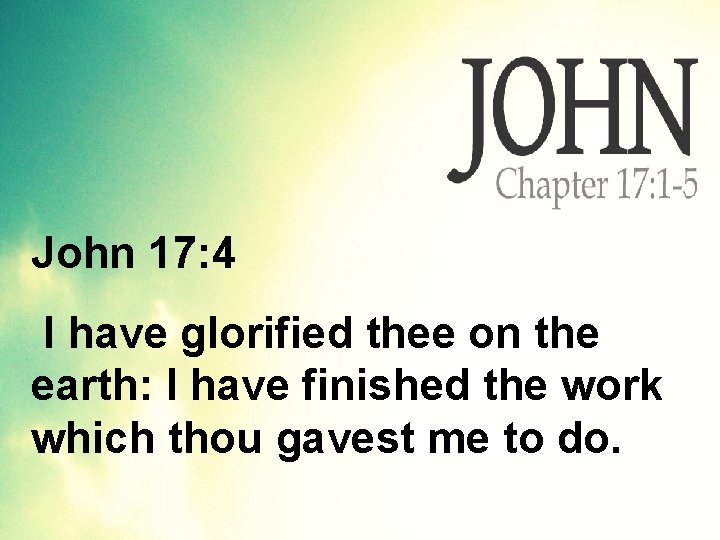 John 17: 4 I have glorified thee on the earth: I have finished the