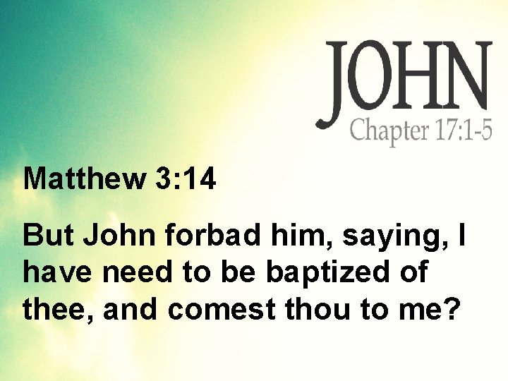 Matthew 3: 14 But John forbad him, saying, I have need to be baptized