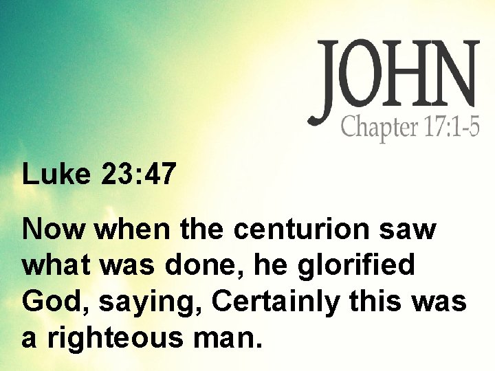 Luke 23: 47 Now when the centurion saw what was done, he glorified God,