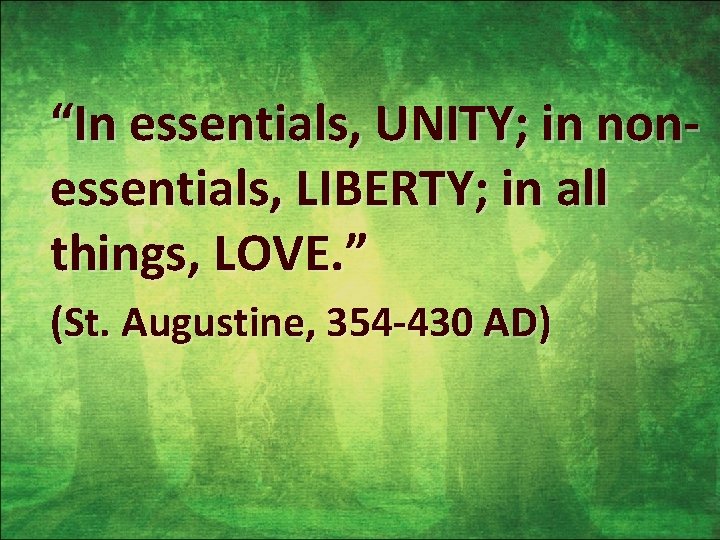 “In essentials, UNITY; in nonessentials, LIBERTY; in all things, LOVE. ” (St. Augustine, 354