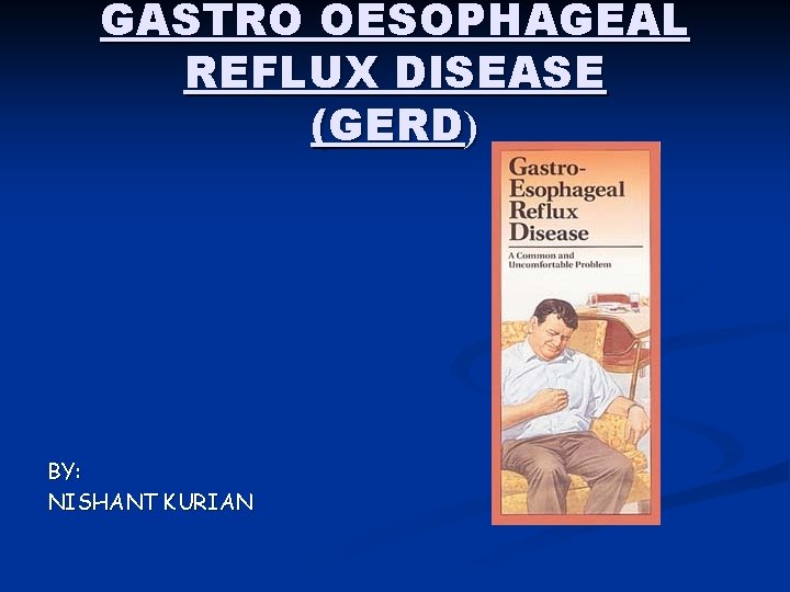 GASTRO OESOPHAGEAL REFLUX DISEASE (GERD) BY: NISHANT KURIAN 