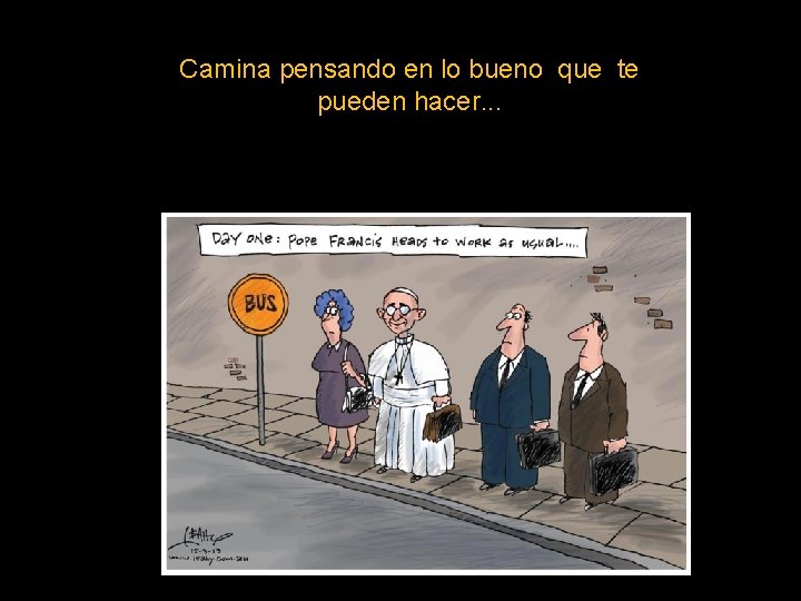 Camina pensando en lo bueno que te pueden hacer. . . 