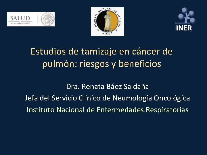 INER Estudios de tamizaje en cáncer de pulmón: riesgos y beneficios Dra. Renata Báez