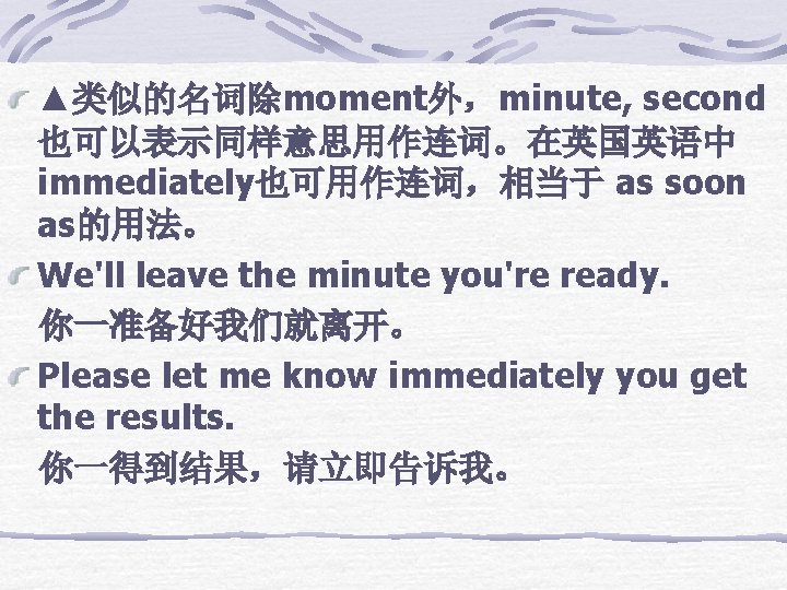 ▲类似的名词除moment外，minute, second 也可以表示同样意思用作连词。在英国英语中 immediately也可用作连词，相当于 as soon as的用法。 We'll leave the minute you're ready. 你一准备好我们就离开。