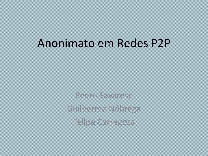 Anonimato em Redes P 2 P Pedro Savarese Guilherme Nóbrega Felipe Carregosa 