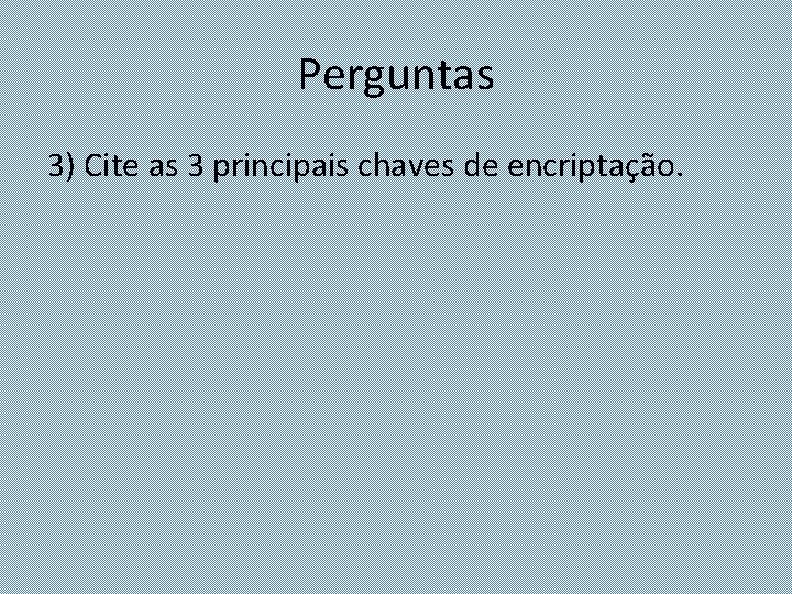 Perguntas 3) Cite as 3 principais chaves de encriptação. 