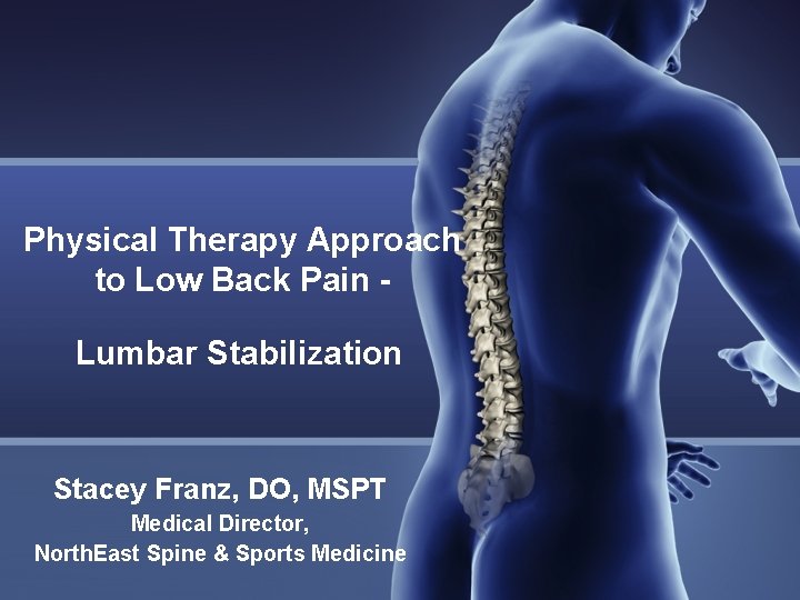 Physical Therapy Approach to Low Back Pain Lumbar Stabilization Stacey Franz, DO, MSPT Medical