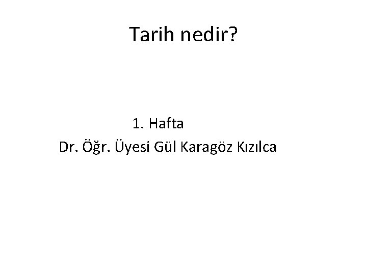 Tarih nedir? 1. Hafta Dr. Öğr. Üyesi Gül Karagöz Kızılca 