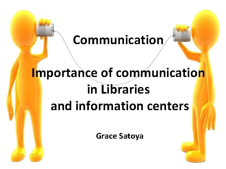 Communication Importance of communication in Libraries and information centers Grace Satoya 