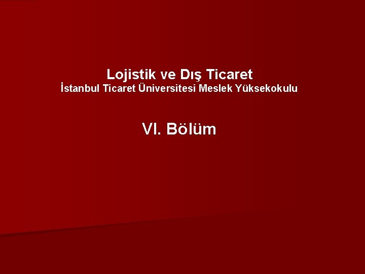 Lojistik ve Dış Ticaret İstanbul Ticaret Üniversitesi Meslek Yüksekokulu VI. Bölüm 