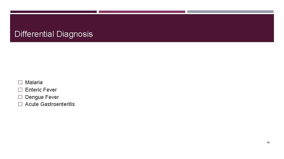 Differential Diagnosis � � Malaria Enteric Fever Dengue Fever Acute Gastroenteritis 16 