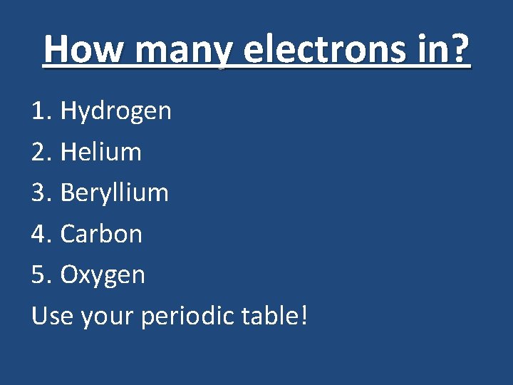 How many electrons in? 1. Hydrogen 2. Helium 3. Beryllium 4. Carbon 5. Oxygen