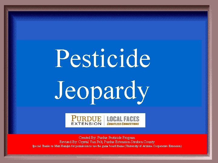 Pesticide Jeopardy Created By: Purdue Pesticide Program Revised By: Crystal Van Pelt, Purdue Extension-Steuben