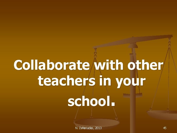 Collaborate with other teachers in your school. N. Zafeiriades, 2013 45 