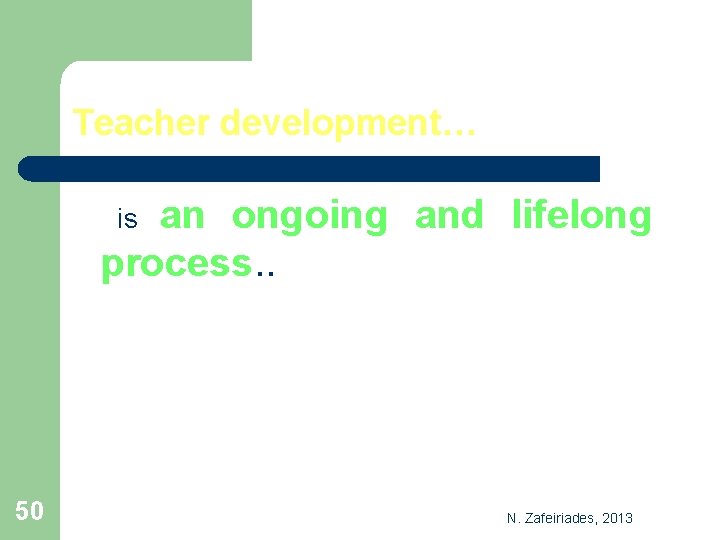 Teacher development… an ongoing and lifelong process. . is 50 N. Zafeiriades, 2013 