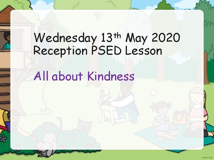 Wednesday 13 th May 2020 Reception PSED Lesson All about Kindness 