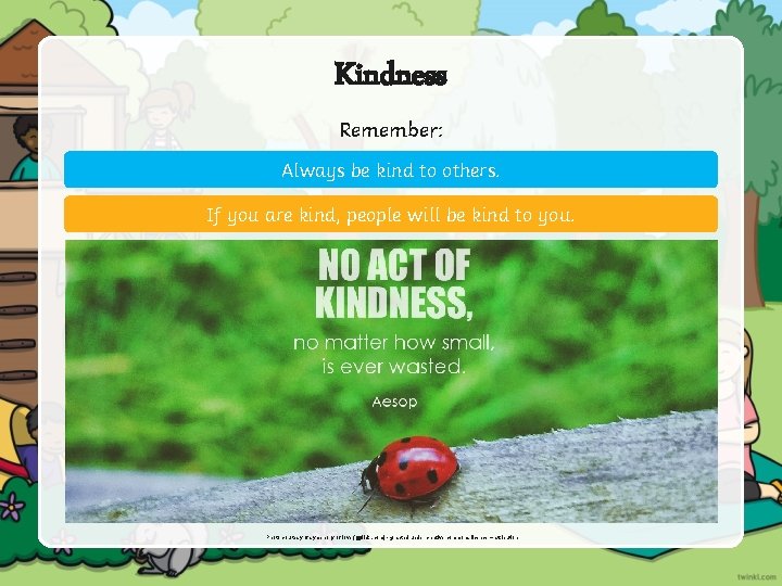 Kindness Remember: Always be kind to others. If you are kind, people will be