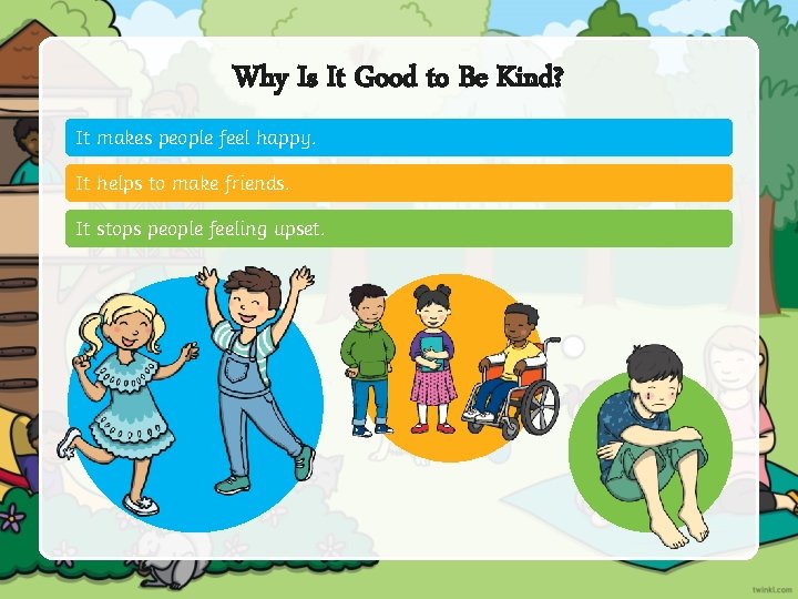 Why Is It Good to Be Kind? It makes people feel happy. It helps