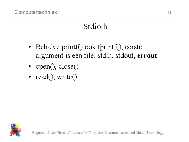 Computertechniek 11 Stdio. h • Behalve printf() ook fprintf(), eerste argument is een file.