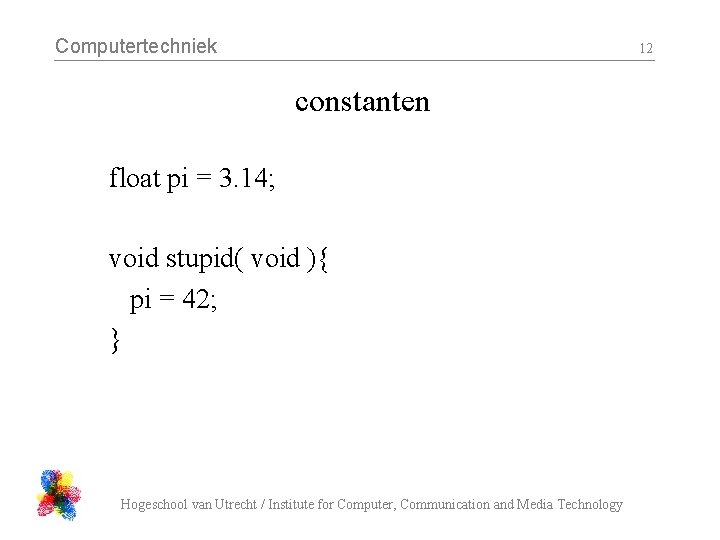Computertechniek 12 constanten float pi = 3. 14; void stupid( void ){ pi =