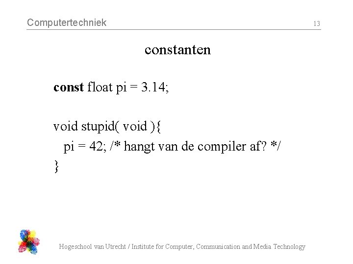 Computertechniek 13 constanten const float pi = 3. 14; void stupid( void ){ pi