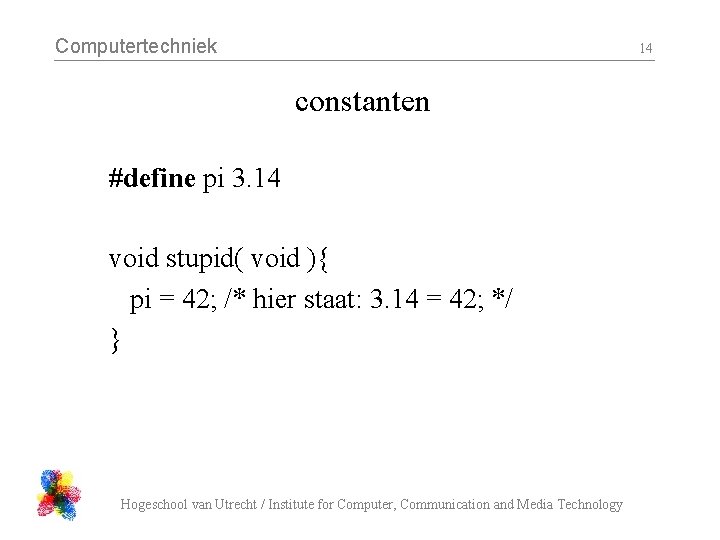 Computertechniek 14 constanten #define pi 3. 14 void stupid( void ){ pi = 42;