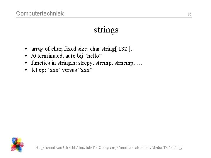 Computertechniek 16 strings • • array of char, fixed size: char string[ 132 ];