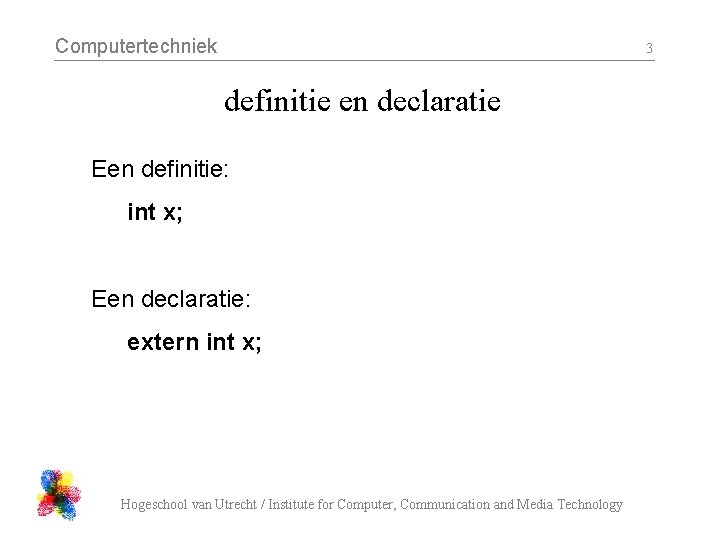 Computertechniek 3 definitie en declaratie Een definitie: int x; Een declaratie: extern int x;