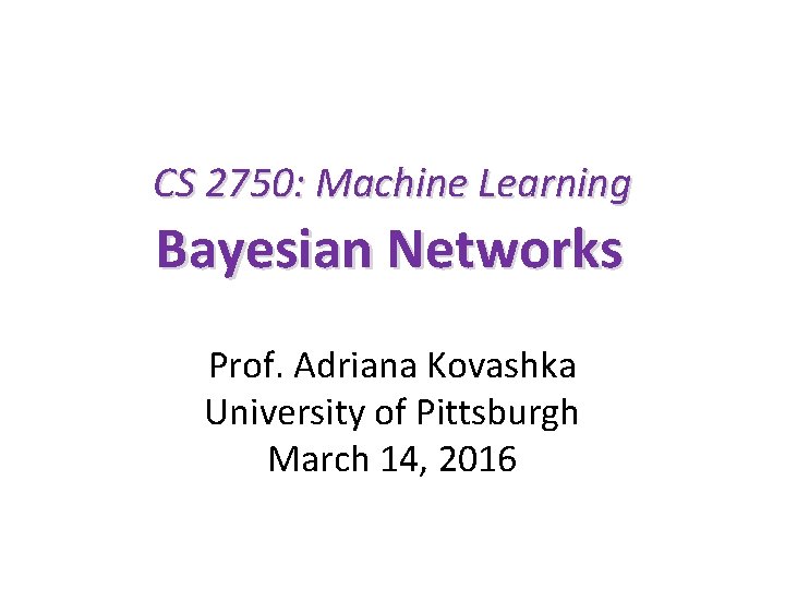 CS 2750: Machine Learning Bayesian Networks Prof. Adriana Kovashka University of Pittsburgh March 14,