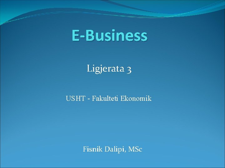 E-Business Ligjerata 3 USHT - Fakulteti Ekonomik Fisnik Dalipi, MSc 
