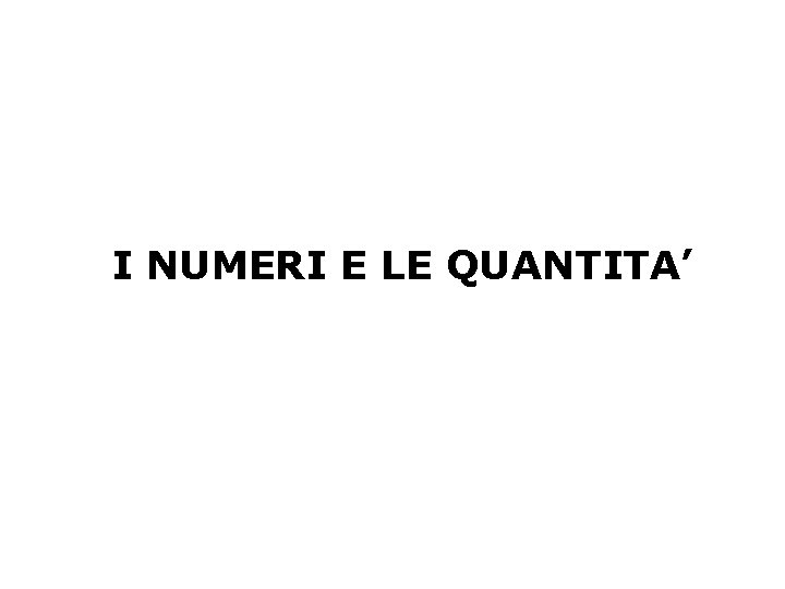 I NUMERI E LE QUANTITA’ 
