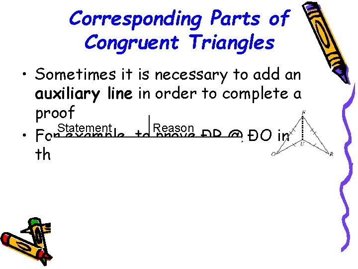 Corresponding Parts of Congruent Triangles • Sometimes it is necessary to add an auxiliary