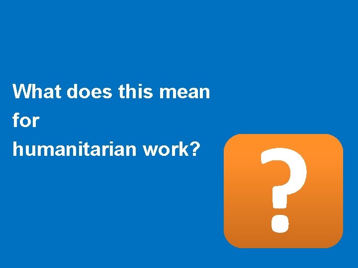 What does this mean for humanitarian work? ? What does this mean for humanitarian work? ?
