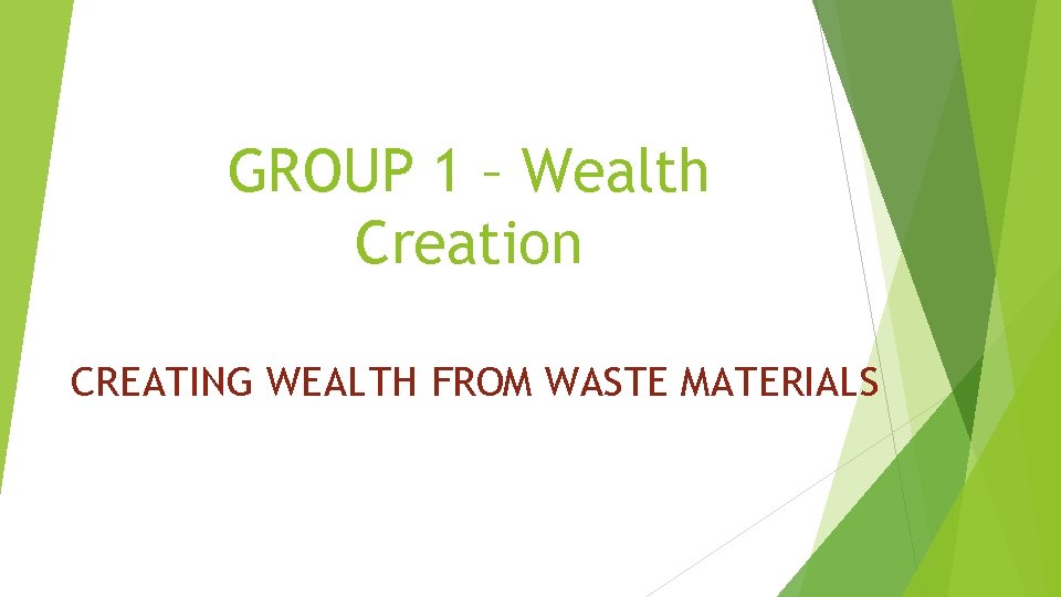 GROUP 1 – Wealth Creation CREATING WEALTH FROM WASTE MATERIALS 