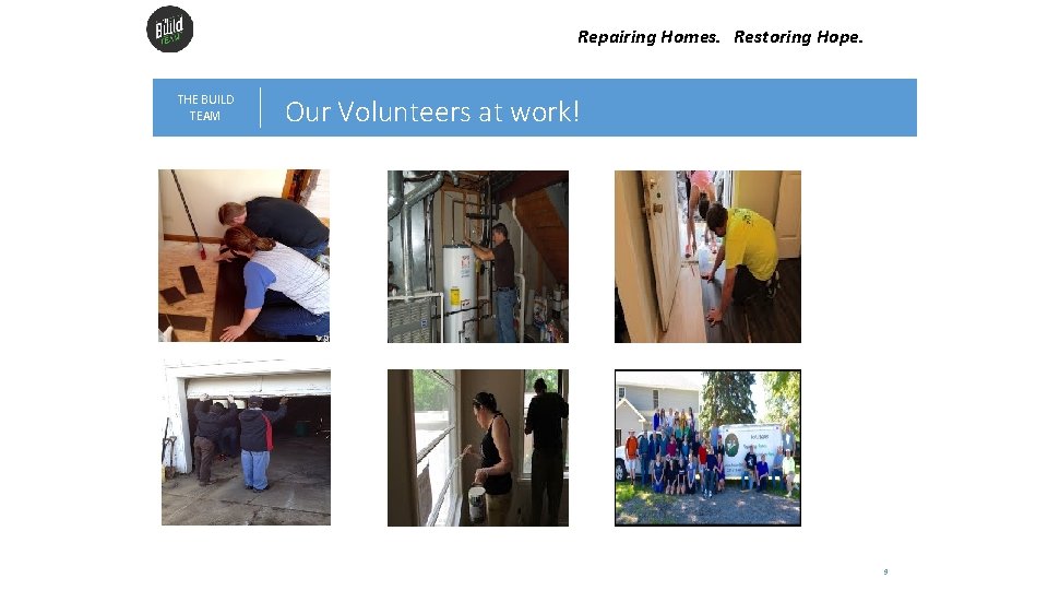 Repairing Homes. Restoring Hope. THE BUILD TEAM Our Volunteers at work! 9 