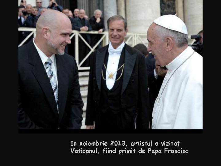 In noiembrie 2013, artistul a vizitat Vaticanul, fiind primit de Papa Francisc 
