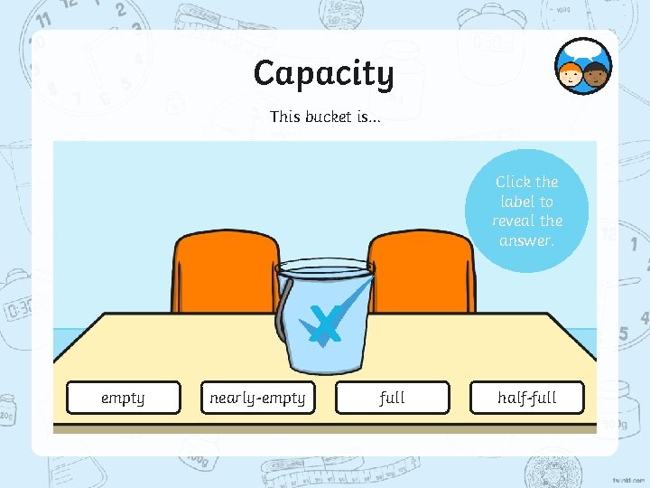 Capacity This bucket is… Click the label to reveal the answer. X empty nearly-empty