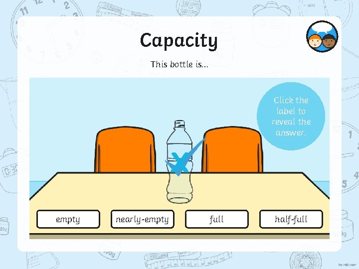 Capacity This bottle is… Click the label to reveal the answer. X empty nearly-empty