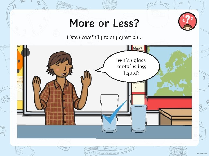 More or Less? Listen carefully to my question… Which glass contains less liquid? 