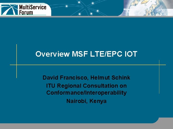 Overview MSF LTE/EPC IOT David Francisco, Helmut Schink ITU Regional Consultation on Conformance/Interoperability Nairobi,