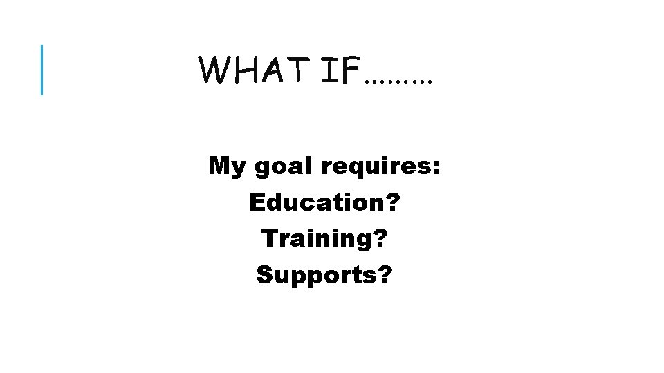 WHAT IF……… My goal requires: Education? Training? Supports? 