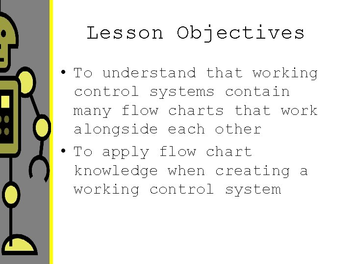 Lesson Objectives • To understand that working control systems contain many flow charts that