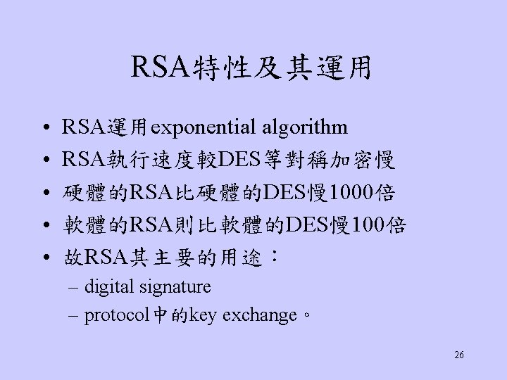 RSA特性及其運用 • • • RSA運用exponential algorithm RSA執行速度較DES等對稱加密慢 硬體的RSA比硬體的DES慢 1000倍 軟體的RSA則比軟體的DES慢 100倍 故RSA其主要的用途： – digital