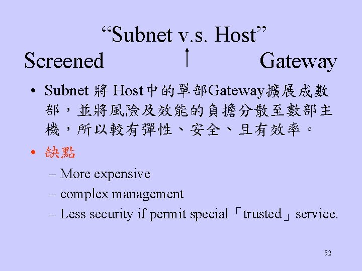 “Subnet v. s. Host” Screened Gateway • Subnet 將 Host中的單部Gateway擴展成數 部，並將風險及效能的負擔分散至數部主 機，所以較有彈性、安全、且有效率。 • 缺點